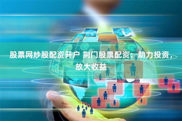 股票网炒股配资开户 荆门股票配资：助力投资，放大收益