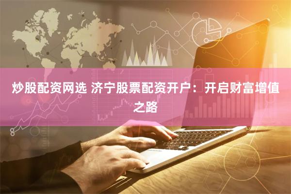 炒股配资网选 济宁股票配资开户：开启财富增值之路