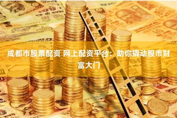 成都市股票配资 网上配资平台：助你撬动股市财富大门