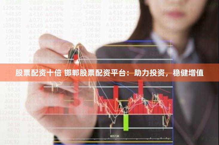 股票配资十倍 邯郸股票配资平台：助力投资，稳健增值
