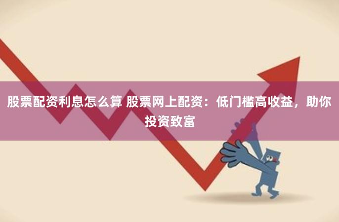 股票配资利息怎么算 股票网上配资：低门槛高收益，助你投资致富