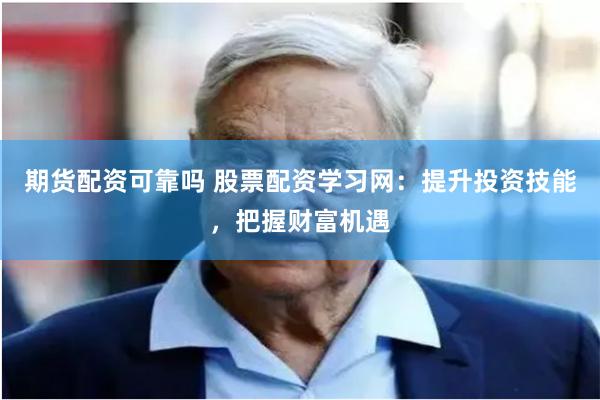 期货配资可靠吗 股票配资学习网：提升投资技能，把握财富机遇