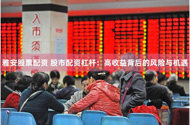 雅安股票配资 股市配资杠杆：高收益背后的风险与机遇