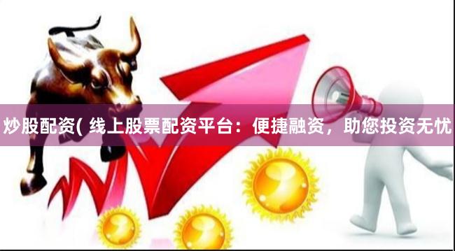炒股配资( 线上股票配资平台：便捷融资，助您投资无忧