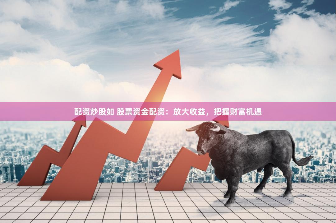 配资炒股如 股票资金配资：放大收益，把握财富机遇