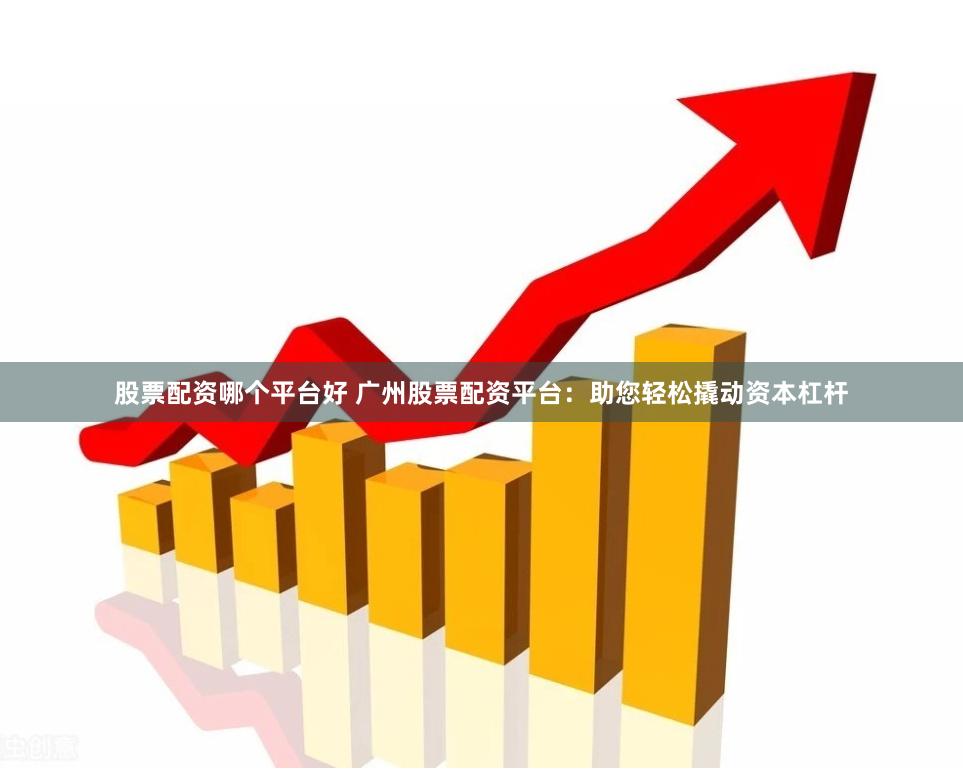 股票配资哪个平台好 广州股票配资平台：助您轻松撬动资本杠杆