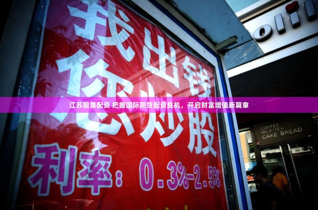 江苏股票配资 把握国际期货配资良机，开启财富增值新篇章