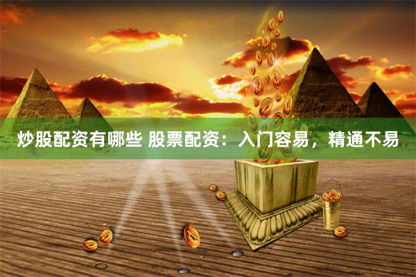 炒股配资有哪些 股票配资：入门容易，精通不易