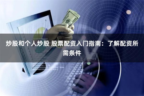 炒股和个人炒股 股票配资入门指南：了解配资所需条件