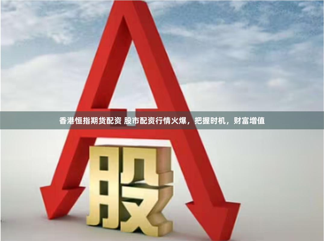 香港恒指期货配资 股市配资行情火爆，把握时机，财富增值