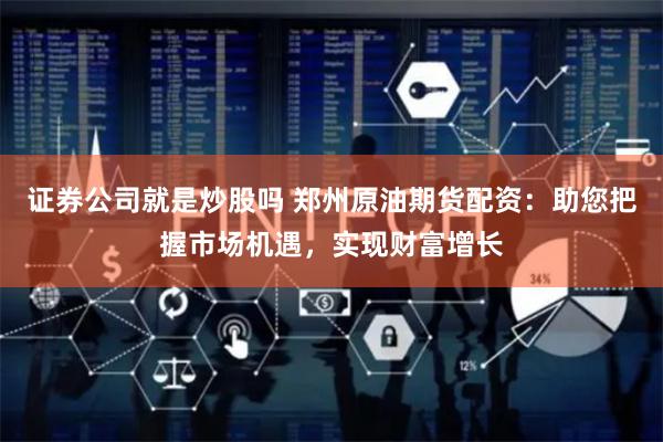 证券公司就是炒股吗 郑州原油期货配资：助您把握市场机遇，实现财富增长