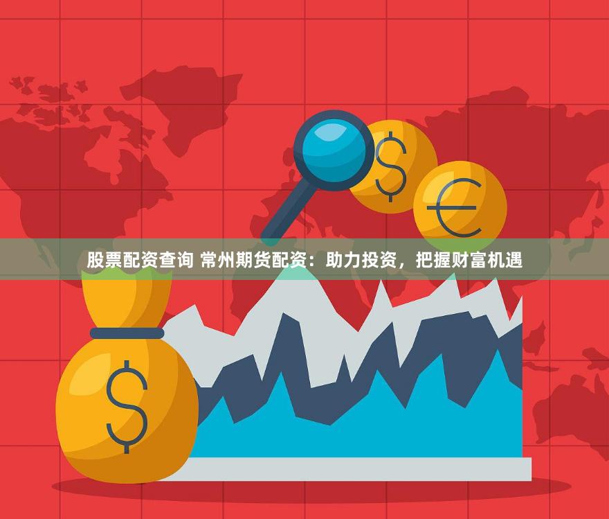 股票配资查询 常州期货配资：助力投资，把握财富机遇