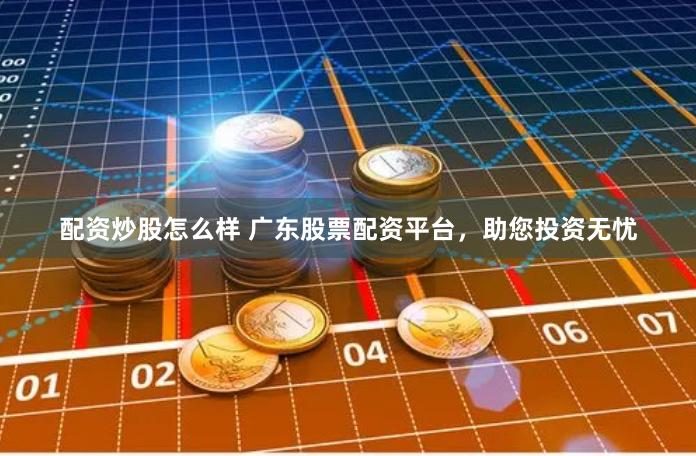 配资炒股怎么样 广东股票配资平台，助您投资无忧