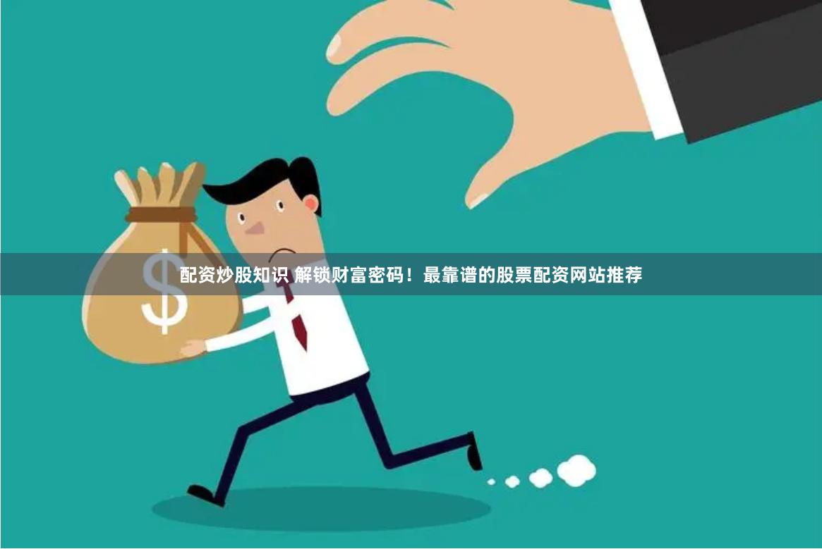 配资炒股知识 解锁财富密码！最靠谱的股票配资网站推荐
