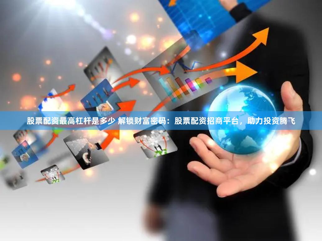 股票配资最高杠杆是多少 解锁财富密码：股票配资招商平台，助力投资腾飞