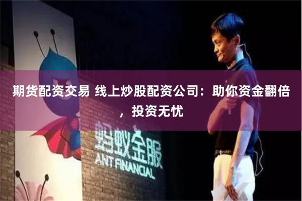 期货配资交易 线上炒股配资公司：助你资金翻倍，投资无忧