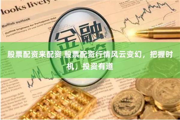 股票配资来配资 股票配资行情风云变幻，把握时机，投资有道