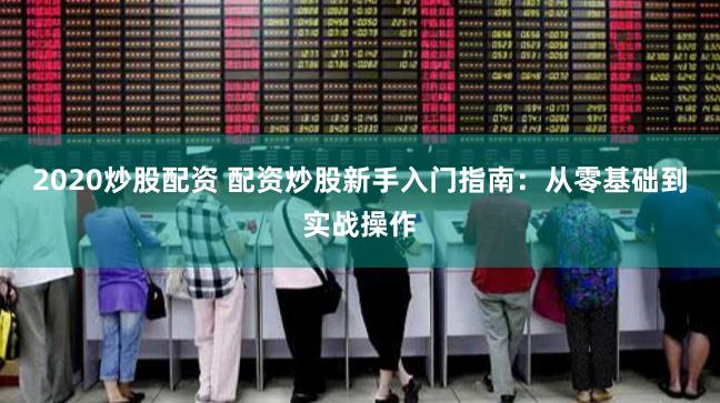 2020炒股配资 配资炒股新手入门指南：从零基础到实战操作