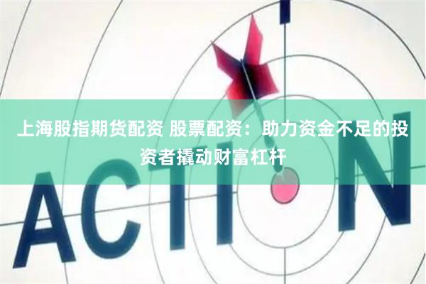 上海股指期货配资 股票配资：助力资金不足的投资者撬动财富杠杆