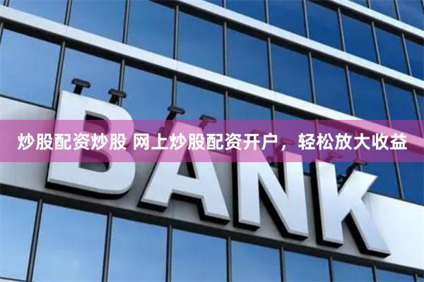 炒股配资炒股 网上炒股配资开户，轻松放大收益