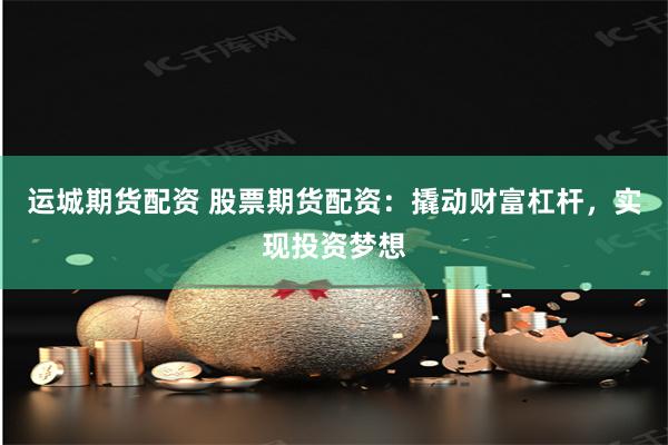 运城期货配资 股票期货配资：撬动财富杠杆，实现投资梦想