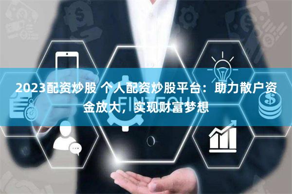 2023配资炒股 个人配资炒股平台：助力散户资金放大，实现财富梦想