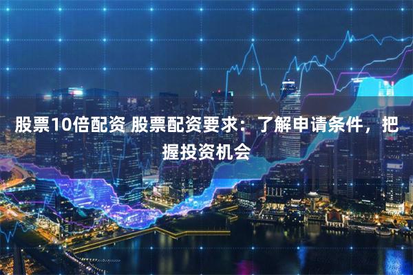 股票10倍配资 股票配资要求：了解申请条件，把握投资机会