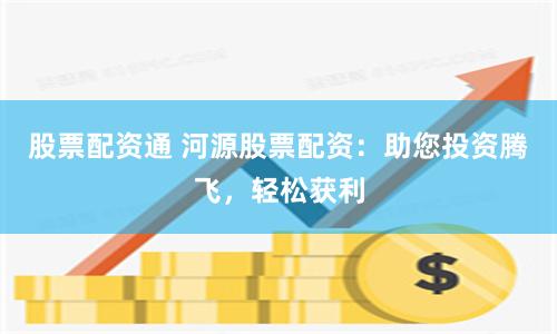 股票配资通 河源股票配资：助您投资腾飞，轻松获利