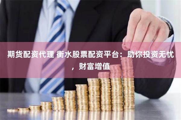 期货配资代理 衡水股票配资平台：助你投资无忧，财富增值