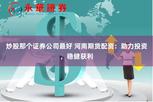 炒股那个证券公司最好 河南期货配资：助力投资，稳健获利