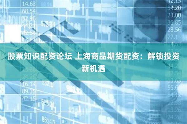 股票知识配资论坛 上海商品期货配资：解锁投资新机遇