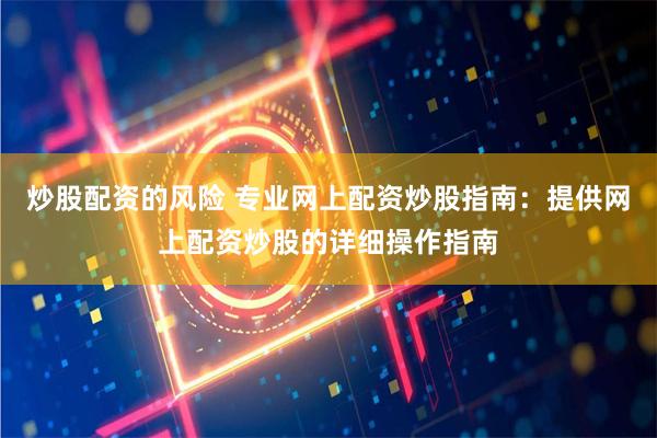 炒股配资的风险 专业网上配资炒股指南：提供网上配资炒股的详细操作指南