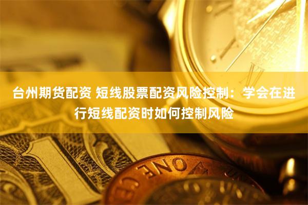 台州期货配资 短线股票配资风险控制：学会在进行短线配资时如何控制风险