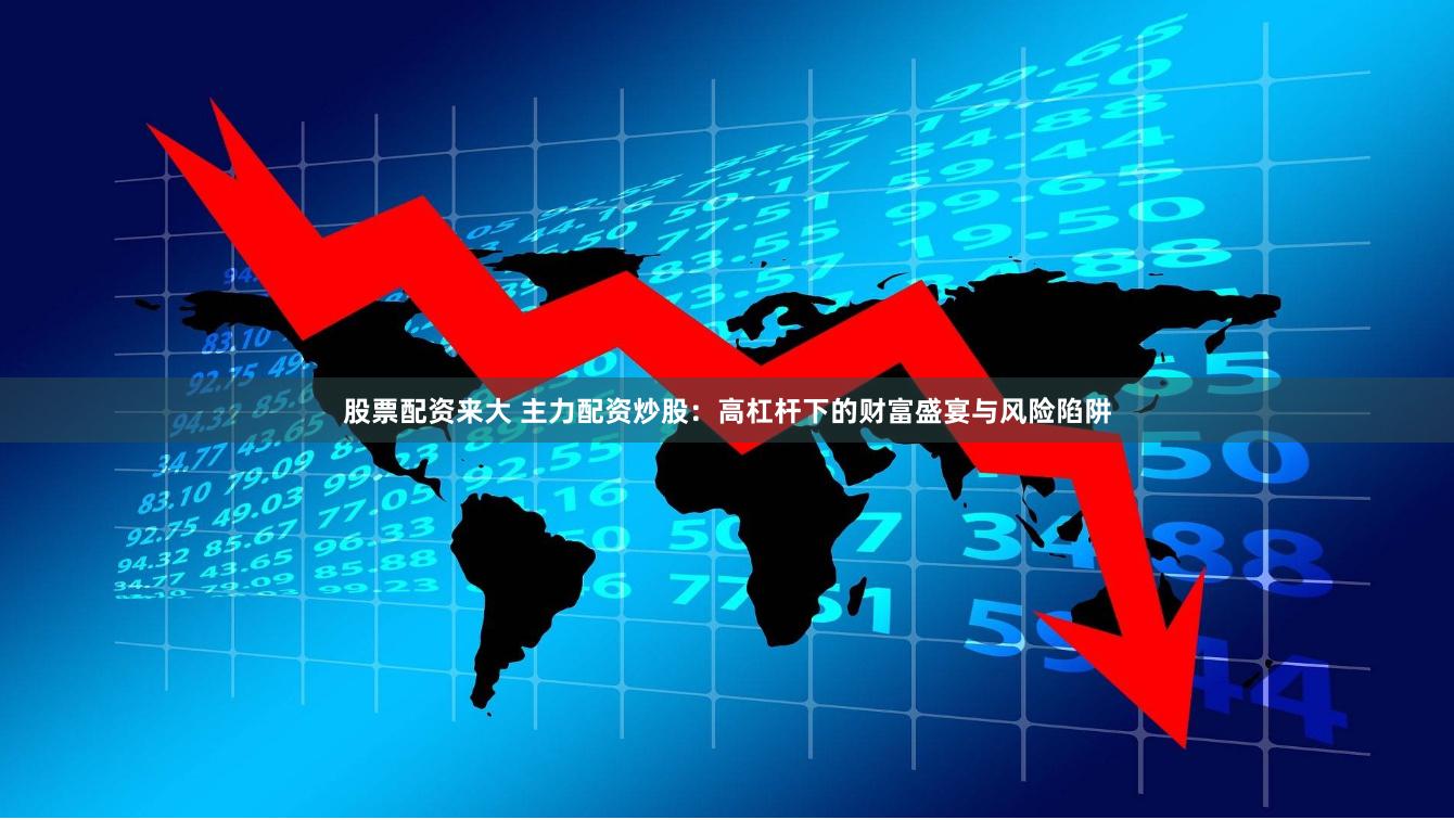 股票配资来大 主力配资炒股：高杠杆下的财富盛宴与风险陷阱
