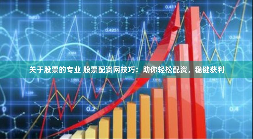 关于股票的专业 股票配资网技巧：助你轻松配资，稳健获利