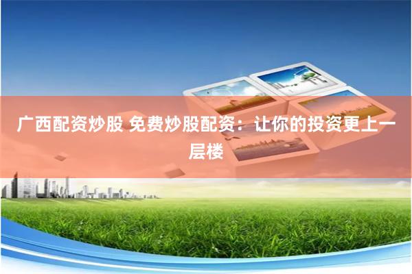 广西配资炒股 免费炒股配资：让你的投资更上一层楼