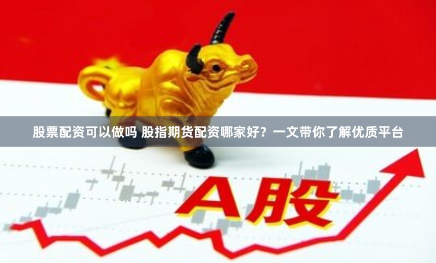 股票配资可以做吗 股指期货配资哪家好？一文带你了解优质平台
