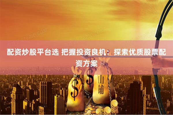 配资炒股平台选 把握投资良机：探索优质股票配资方案