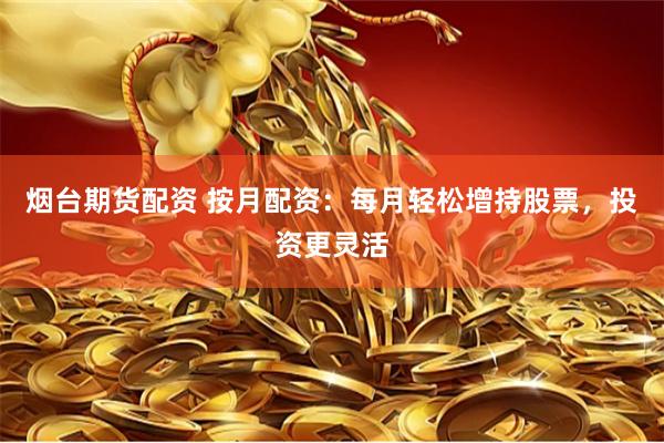 烟台期货配资 按月配资：每月轻松增持股票，投资更灵活