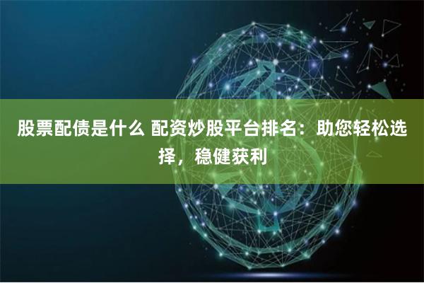 股票配债是什么 配资炒股平台排名：助您轻松选择，稳健获利