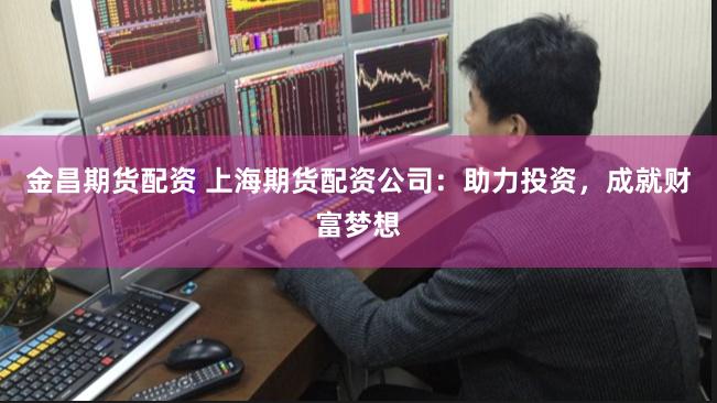 金昌期货配资 上海期货配资公司：助力投资，成就财富梦想