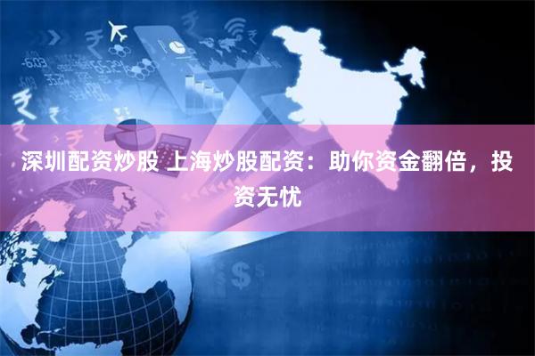 深圳配资炒股 上海炒股配资：助你资金翻倍，投资无忧