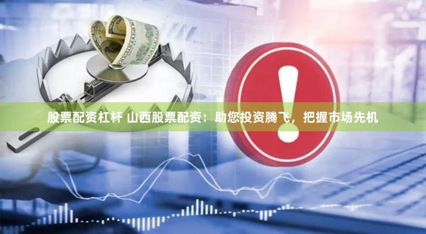 股票配资杠杆 山西股票配资：助您投资腾飞，把握市场先机