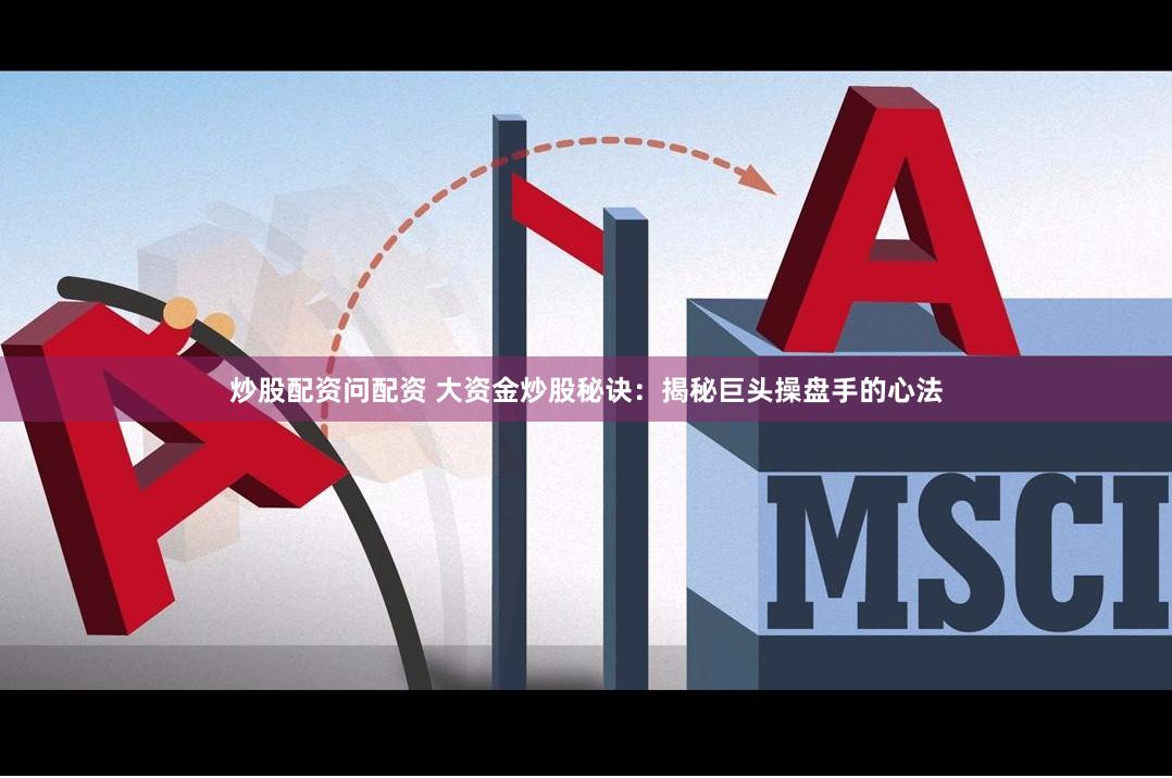 炒股配资问配资 大资金炒股秘诀：揭秘巨头操盘手的心法
