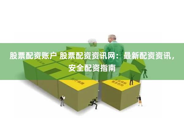 股票配资账户 股票配资资讯网：最新配资资讯，安全配资指南