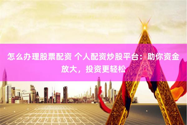 怎么办理股票配资 个人配资炒股平台：助你资金放大，投资更轻松