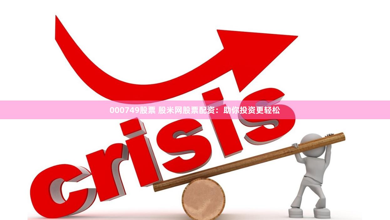 000749股票 股米网股票配资：助你投资更轻松