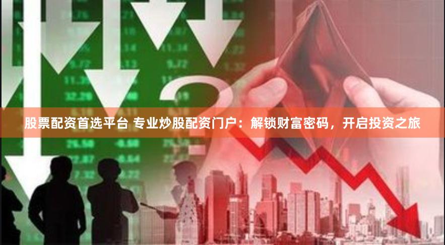 股票配资首选平台 专业炒股配资门户：解锁财富密码，开启投资之旅