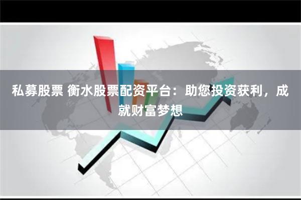 私募股票 衡水股票配资平台：助您投资获利，成就财富梦想