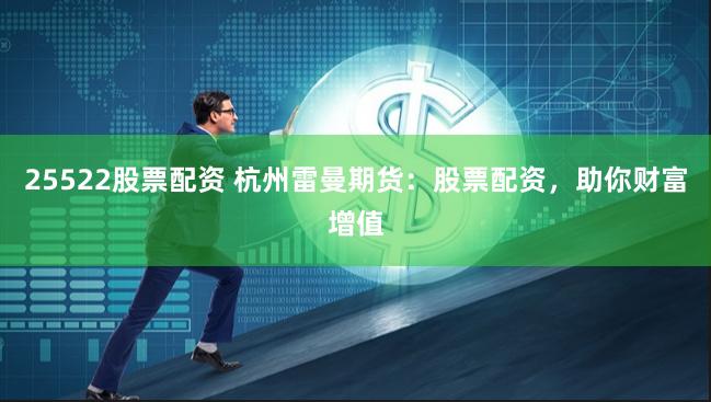 25522股票配资 杭州雷曼期货：股票配资，助你财富增值